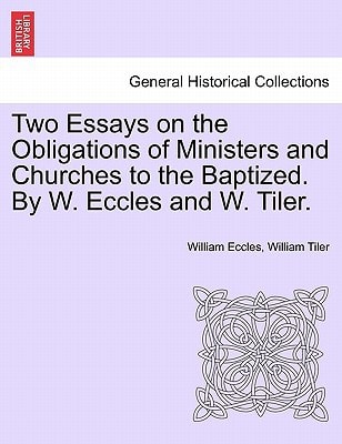 Two Essays on the Obligations of Ministers and Churches to the Baptized. By W. Eccles and W. Tiler.