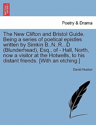 The New Clifton and Bristol Guide. Being a series of poetical epistles written by Simkin B..N..R...D (Blunderhead), Esq., of - Hall, North, now a ... to his distant friends. [With an etching.]