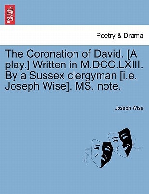The Coronation of David. [A play.] Written in M.DCC.LXIII. By a Sussex clergyman [i.e. Joseph Wise]. MS. note.