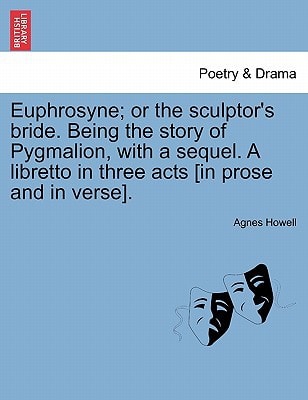 Euphrosyne; or the sculptor's bride. Being the story of Pygmalion, with a sequel. A libretto in three acts [in prose and in verse].