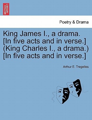 King James I., a drama. [In five acts and in verse.] (King Charles I., a drama.) [In five acts and in verse.]