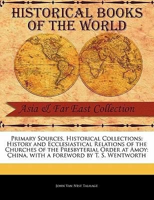 Primary Sources, Historical Collections: History and Ecclesiastical Relations of the Churches of the Presbyterial Order at Amoy: China, with a Foreword by T. S. Wentworth