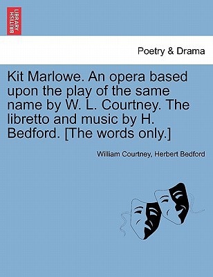 Kit Marlowe. An opera based upon the play of the same name by W. L. Courtney. The libretto and music by H. Bedford. [The words only.]