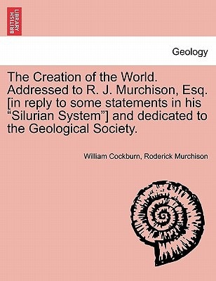 The Creation of the World. Addressed to R. J. Murchison, Esq. [In Reply to Some Statements in His Silurian System] and Dedicated to the Geological Society.