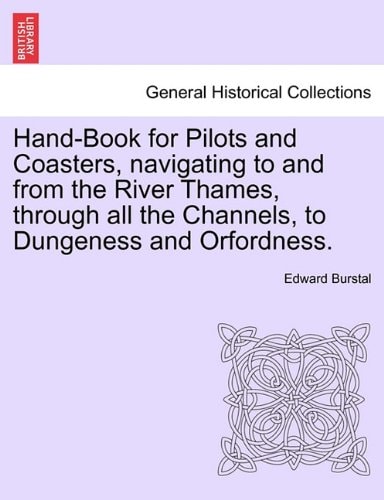 Hand-Book for Pilots and Coasters, navigating to and from the River Thames, through all the Channels, to Dungeness and Orfordness.