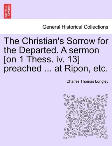 The Christian's Sorrow for the Departed. A sermon [on 1 Thess. iv. 13] preached ... at Ripon, etc.