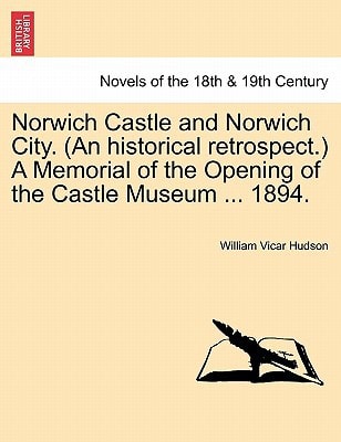 Norwich Castle and Norwich City. (an Historical Retrospect.) a Memorial of the Opening of the Castle Museum ... 1894.