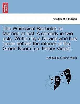 The Whimsical Bachelor, or Married at last. A comedy in two acts. Written by a Novice who has never beheld the interior of the Green Room [i.e. Henry Victor].