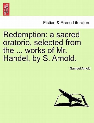 Redemption: a sacred oratorio, selected from the ... works of Mr. Handel, by S. Arnold.