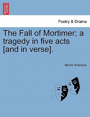 The Fall of Mortimer; a tragedy in five acts [and in verse].