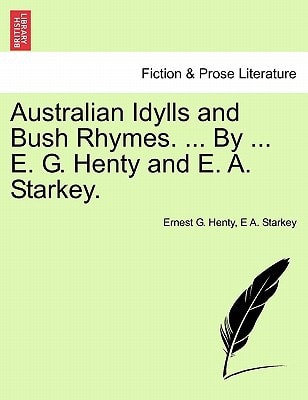 Australian Idylls and Bush Rhymes. ... By ... E. G. Henty and E. A. Starkey.