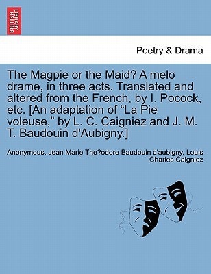 The Magpie or the Maid? A melo drame, in three acts. Translated and altered from the French, by I. Pocock, etc. [An adaptation of "La Pie voleuse," by L. C. Caigniez and J. M. T. Baudouin d'Aubigny.]
