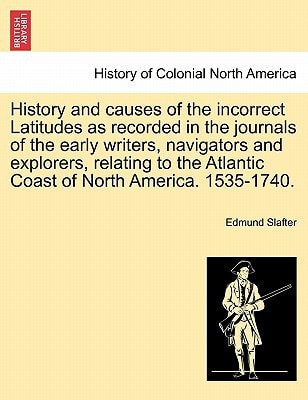 History and causes of the incorrect Latitudes as recorded in the journals of the early writers, navigators and explorers, relating to the Atlantic Coast of North America. 1535-1740.