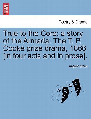 True to the Core: a story of the Armada. The T. P. Cooke prize drama, 1866 [in four acts and in prose].
