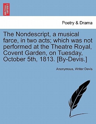 The Nondescript, a musical farce, in two acts; which was not performed at the Theatre Royal, Covent Garden, on Tuesday, October 5th, 1813. [By-Devis.]
