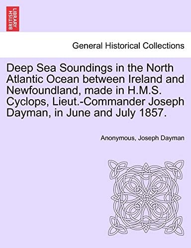 Deep Sea Soundings in the North Atlantic Ocean between Ireland and Newfoundland, made in H.M.S. Cyclops, Lieut.-Commander Joseph Dayman, in June and July 1857.