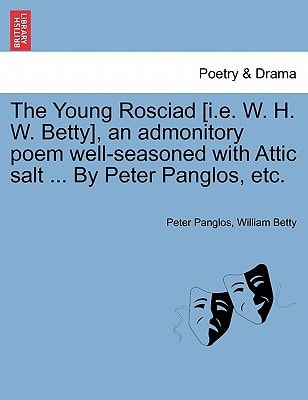 The Young Rosciad [i.e. W. H. W. Betty], an admonitory poem well-seasoned with Attic salt ... By Peter Panglos, etc.