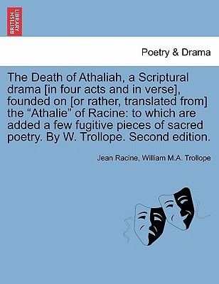 The Death of Athaliah, a Scriptural drama [in four acts and in verse], founded on [or rather, translated from] the "Athalie" of Racine: to which are ... poetry. By W. Trollope. Second edition.