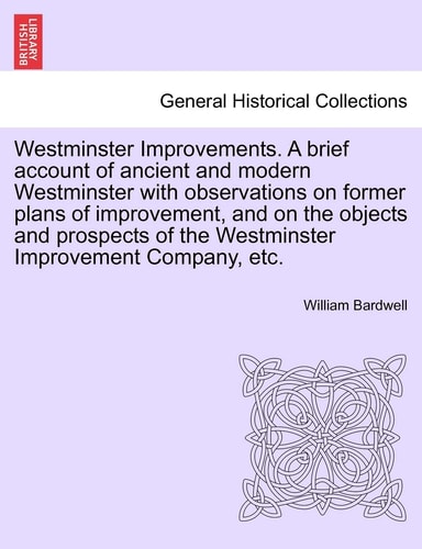 Westminster Improvements. A brief account of ancient and modern Westminster with observations on former plans of improvement, and on the objects and ... of the Westminster Improvement Company, etc.