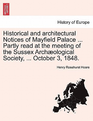 Historical and architectural Notices of Mayfield Palace ... Partly read at the meeting of the Sussex Archæological Society, ... October 3, 1848.