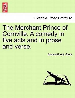 The Merchant Prince of Cornville. A comedy in five acts and in prose and verse.