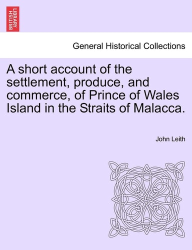 A Short Account of the Settlement, Produce, and Commerce, of Prince of Wales Island in the Straits of Malacca.