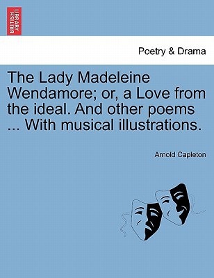 The Lady Madeleine Wendamore; or, a Love from the ideal. And other poems ... With musical illustrations.