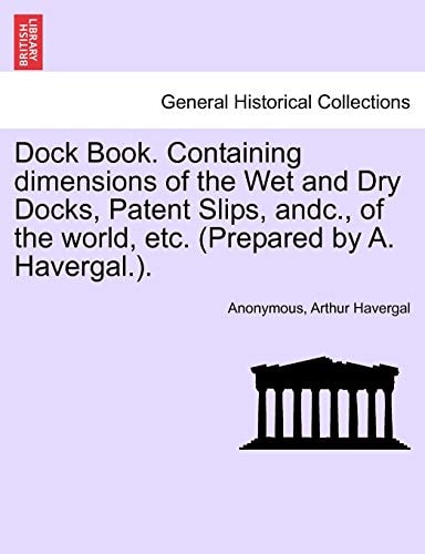Dock Book. Containing dimensions of the Wet and Dry Docks, Patent Slips, andc., of the world, etc. (Prepared by A. Havergal.).