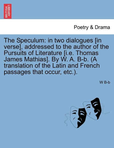 The Speculum: in two dialogues [in verse], addressed to the author of the Pursuits of Literature [i.e. Thomas James Mathias]. By W. A. B-b. (A ... Latin and French passages that occur, etc.).
