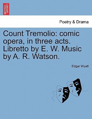 Count Tremolio: comic opera, in three acts. Libretto by E. W. Music by A. R. Watson.