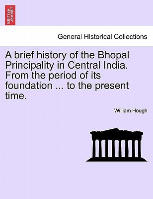 A brief history of the Bhopal Principality in Central India. From the period of its foundation ... to the present time.