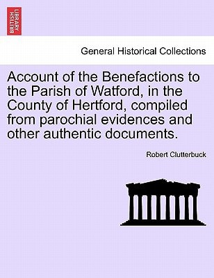 Account of the Benefactions to the Parish of Watford, in the County of Hertford, compiled from parochial evidences and other authentic documents.