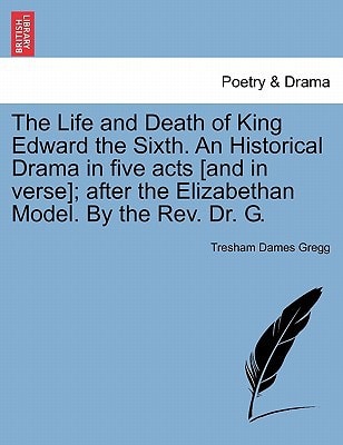 The Life and Death of King Edward the Sixth. An Historical Drama in five acts [and in verse]; after the Elizabethan Model. By the Rev. Dr. G.