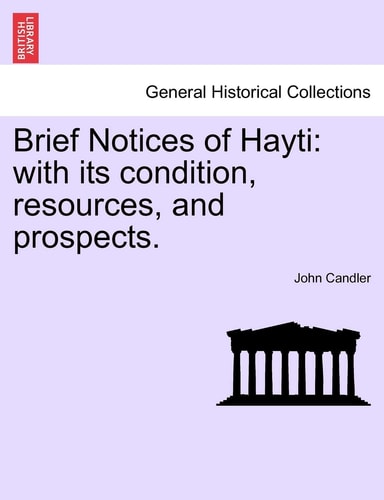Brief Notices of Hayti: with its condition, resources, and prospects.