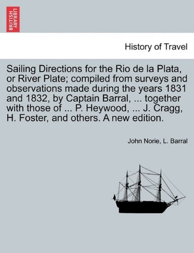 Sailing Directions for the Rio de la Plata, or River Plate; compiled from surveys and observations made during the years 1831 and 1832, by Captain ... Cragg, H. Foster, and others. A new edition.