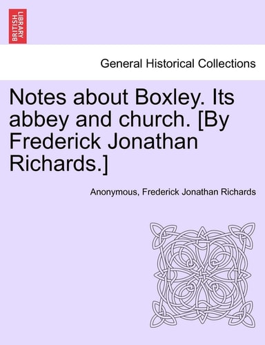 Notes about Boxley. Its abbey and church. [By Frederick Jonathan Richards.]