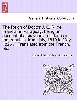 The Reign of Doctor J. G. R. de Francia, in Paraguay; being an account of a six years' residence in that republic, from July, 1819 to May, 1825 ... Translated from the French, etc.