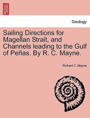Sailing Directions for Magellan Strait, and Channels leading to the Gulf of Peñas. By R. C. Mayne.