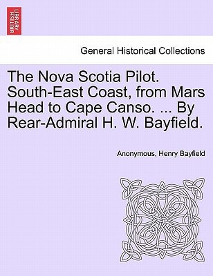 The Nova Scotia Pilot. South-East Coast, from Mars Head to Cape Canso. ... By Rear-Admiral H. W. Bayfield.