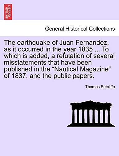 The earthquake of Juan Fernandez, as it occurred in the year 1835 ... To which is added, a refutation of several misstatements that have been ... Magazine" of 1837, and the public papers.