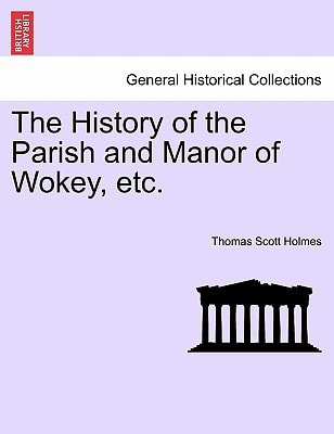 The History of the Parish and Manor of Wokey, etc.