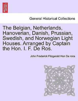 The Belgian, Netherlands, Hanoverian, Danish, Prussian, Swedish, and Norwegian Light Houses. Arranged by Captain the Hon. I. F. De Ros.