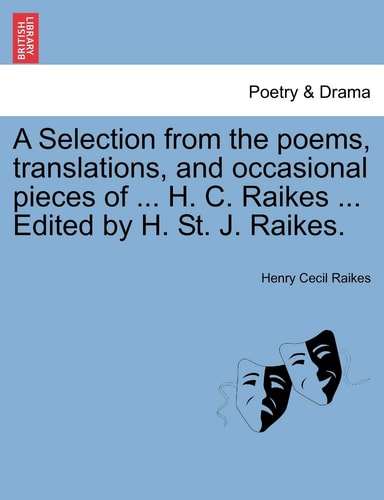 A Selection from the poems, translations, and occasional pieces of ... H. C. Raikes ... Edited by H. St. J. Raikes.