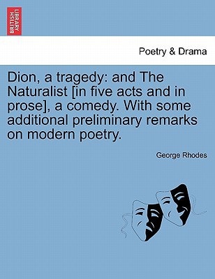Dion, a tragedy: and The Naturalist [in five acts and in prose], a comedy. With some additional preliminary remarks on modern poetry.
