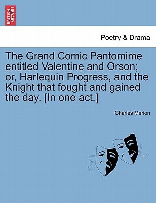 The Grand Comic Pantomime entitled Valentine and Orson; or, Harlequin Progress, and the Knight that fought and gained the day. [In one act.]