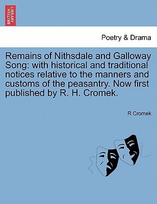 Remains of Nithsdale and Galloway Song: with historical and traditional notices relative to the manners and customs of the peasantry. Now first published by R. H. Cromek.