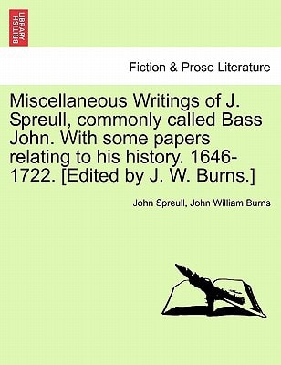 Miscellaneous Writings of J. Spreull, commonly called Bass John. With some papers relating to his history. 1646-1722. [Edited by J. W. Burns.]