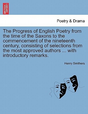 The Progress of English Poetry from the time of the Saxons to the commencement of the nineteenth century, consisting of selections from the most approved authors ... with introductory remarks.