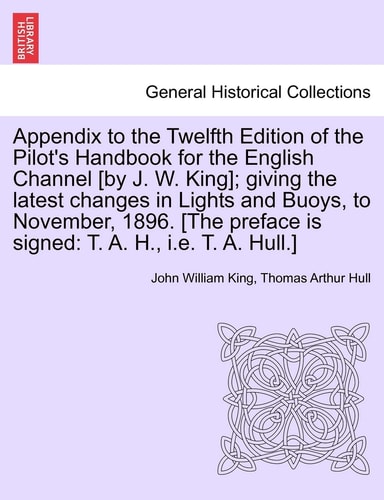 Appendix to the Twelfth Edition of the Pilot's Handbook for the English Channel [By J. W. King]; Giving the Latest Changes in Lights and Buoys, to ... Is Signed: T. A. H., i.e. T. A. Hull.]