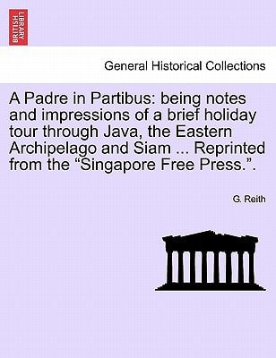 A Padre in Partibus: being notes and impressions of a brief holiday tour through Java, the Eastern Archipelago and Siam ... Reprinted from the "Singapore Free Press.".
